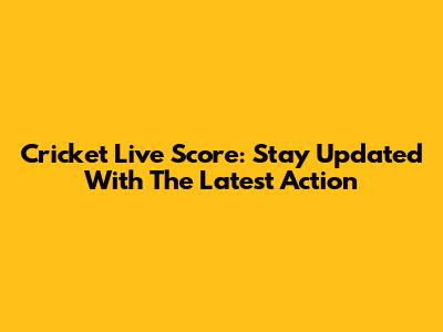Cricket Live Score: Stay Updated With The Latest Action
