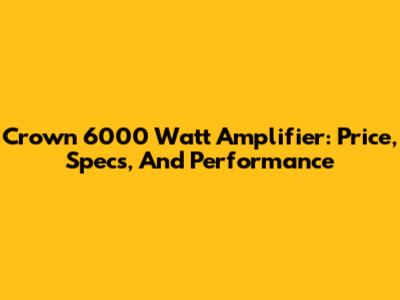 Crown 6000 Watt Amplifier: Price, Specs, And Performance