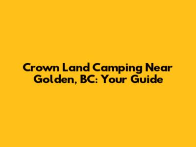 Crown Land Camping Near Golden, BC: Your Guide