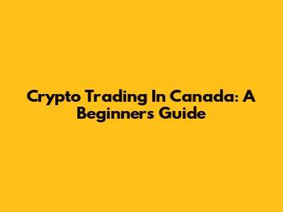 Crypto Trading In Canada: A Beginner's Guide
