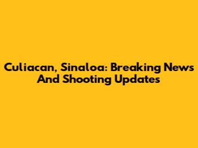 Culiacan, Sinaloa: Breaking News And Shooting Updates