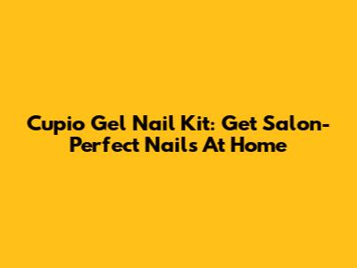 Cupio Gel Nail Kit: Get Salon-Perfect Nails At Home