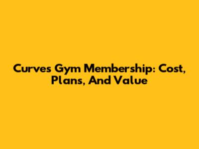 Curves Gym Membership: Cost, Plans, And Value
