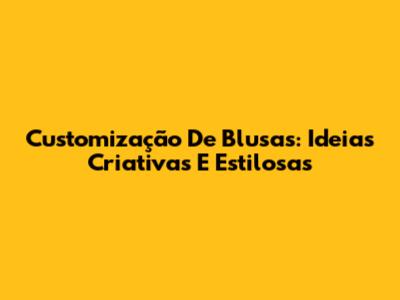 Customização De Blusas: Ideias Criativas E Estilosas