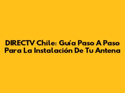 DIRECTV Chile: Guía Paso A Paso Para La Instalación De Tu Antena