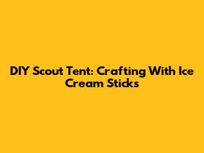 DIY Scout Tent: Crafting With Ice Cream Sticks