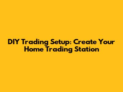 DIY Trading Setup: Create Your Home Trading Station
