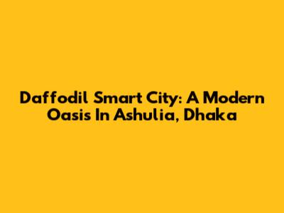 Daffodil Smart City: A Modern Oasis In Ashulia, Dhaka