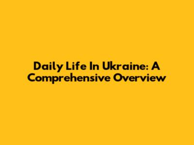 Daily Life In Ukraine: A Comprehensive Overview
