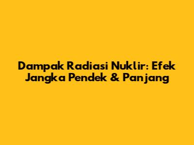 Dampak Radiasi Nuklir: Efek Jangka Pendek & Panjang