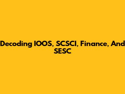 Decoding IOOS, SCSCI, Finance, And SESC