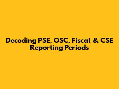 Decoding PSE, OSC, Fiscal & CSE Reporting Periods
