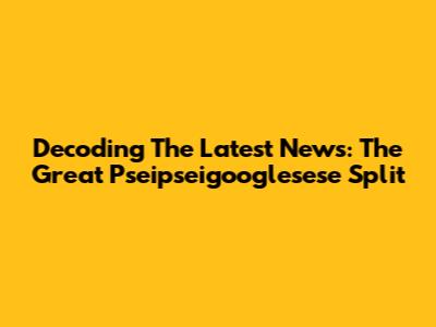 Decoding The Latest News: The Great Pseipseigooglesese Split