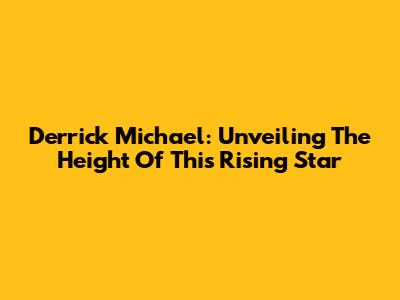 Derrick Michael: Unveiling The Height Of This Rising Star