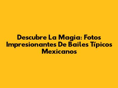 Descubre La Magia: Fotos Impresionantes De Bailes Típicos Mexicanos