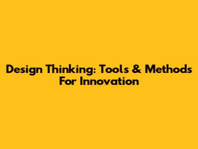 Design Thinking: Tools & Methods For Innovation