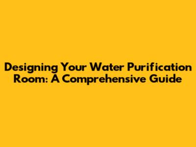 Designing Your Water Purification Room: A Comprehensive Guide