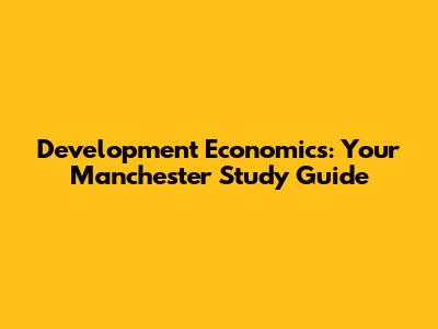 Development Economics: Your Manchester Study Guide
