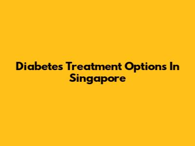 Diabetes Treatment Options In Singapore