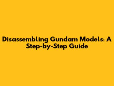 Disassembling Gundam Models: A Step-by-Step Guide