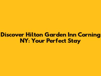 Discover Hilton Garden Inn Corning NY: Your Perfect Stay