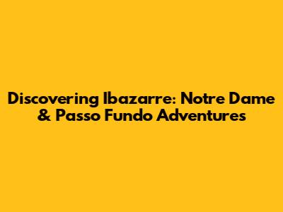 Discovering Ibazarre: Notre Dame & Passo Fundo Adventures