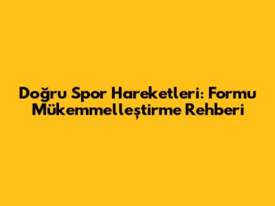 Doğru Spor Hareketleri: Formu Mükemmelleştirme Rehberi