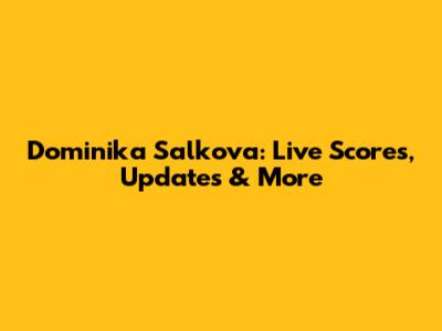 Dominika Salkova: Live Scores, Updates & More