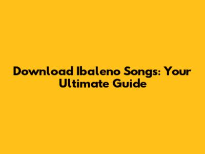 Download Ibaleno Songs: Your Ultimate Guide