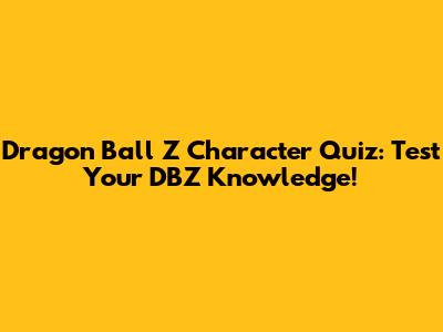 Dragon Ball Z Character Quiz: Test Your DBZ Knowledge!
