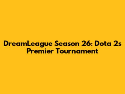 DreamLeague Season 26: Dota 2's Premier Tournament