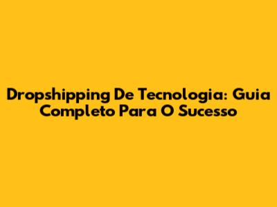 Dropshipping De Tecnologia: Guia Completo Para O Sucesso