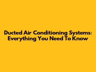 Ducted Air Conditioning Systems: Everything You Need To Know