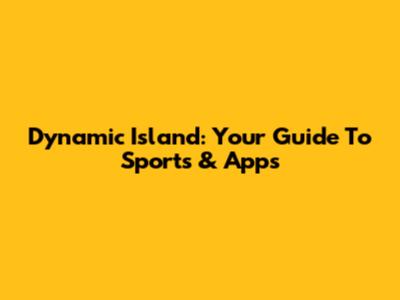 Dynamic Island: Your Guide To Sports & Apps