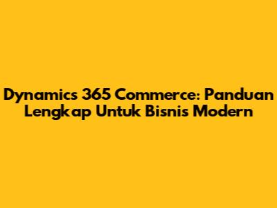 Dynamics 365 Commerce: Panduan Lengkap Untuk Bisnis Modern