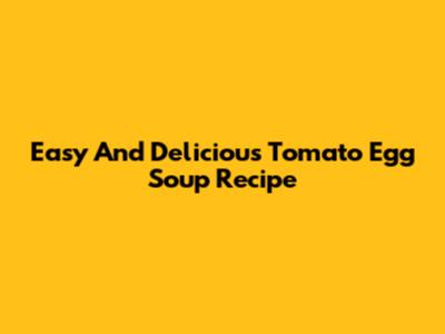 Easy And Delicious Tomato Egg Soup Recipe