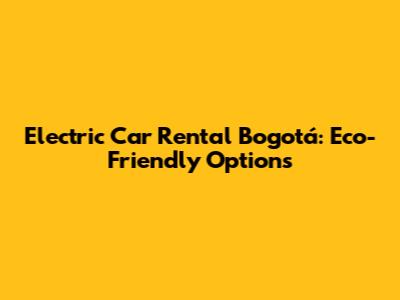 Electric Car Rental Bogotá: Eco-Friendly Options