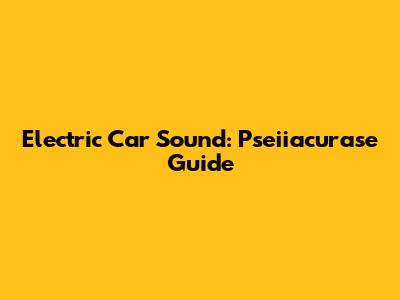 Electric Car Sound: Pseiiacurase Guide