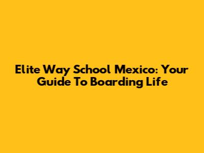 Elite Way School Mexico: Your Guide To Boarding Life