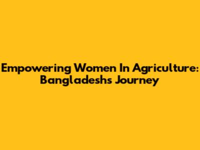 Empowering Women In Agriculture: Bangladesh's Journey