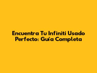 Encuentra Tu Infiniti Usado Perfecto: Guía Completa