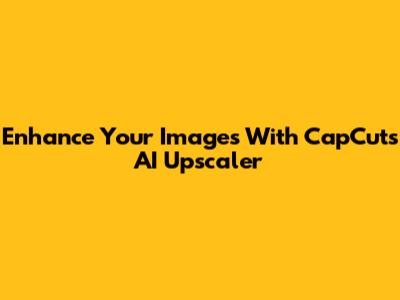 Enhance Your Images With CapCut's AI Upscaler