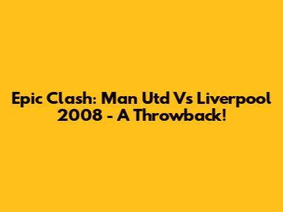 Epic Clash: Man Utd Vs Liverpool 2008 - A Throwback!