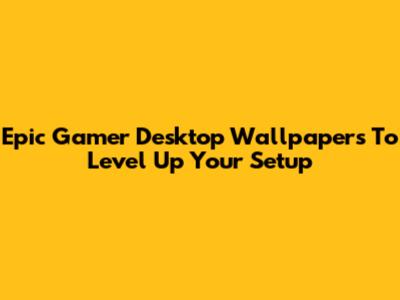 Epic Gamer Desktop Wallpapers To Level Up Your Setup