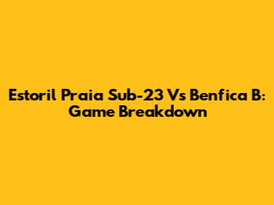 Estoril Praia Sub-23 Vs Benfica B: Game Breakdown