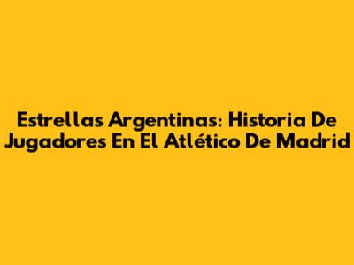 Estrellas Argentinas: Historia De Jugadores En El Atlético De Madrid