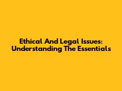 Ethical And Legal Issues: Understanding The Essentials