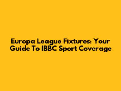 Europa League Fixtures: Your Guide To IBBC Sport Coverage