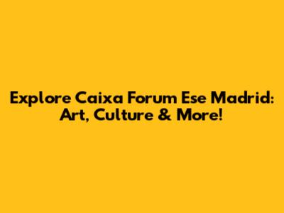Explore Caixa Forum Ese Madrid: Art, Culture & More!