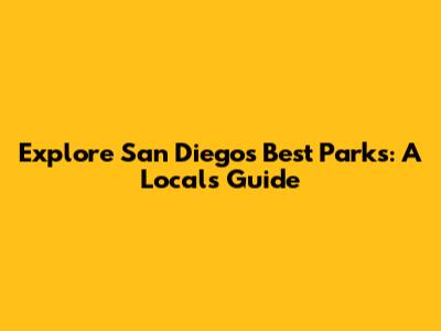 Explore San Diego's Best Parks: A Local's Guide